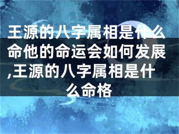 王源的八字属相是什么命他的命运会如何发展,王源的八字属相是什么命格