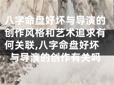 八字命盘好坏与导演的创作风格和艺术追求有何关联,八字命盘好坏与导演的创作有关吗