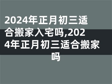 2024年正月初三适合搬家入宅吗,2024年正月初三适合搬家吗