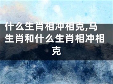 什么生肖相冲相克,马生肖和什么生肖相冲相克