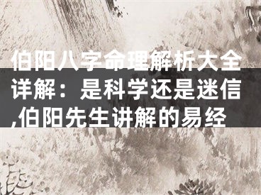 伯阳八字命理解析大全详解：是科学还是迷信,伯阳先生讲解的易经