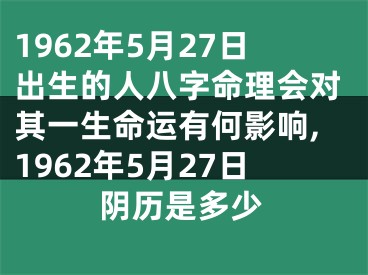 1962年5月27日出生的人八字命理会对其一生命运有何影响,1962年5月27日阴历是多少