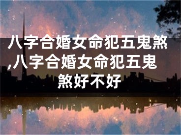 八字合婚女命犯五鬼煞,八字合婚女命犯五鬼煞好不好