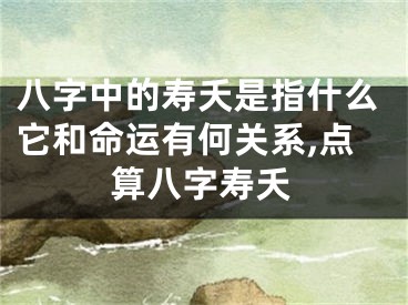 八字中的寿夭是指什么它和命运有何关系,点算八字寿夭