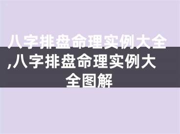 八字排盘命理实例大全,八字排盘命理实例大全图解