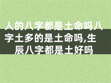 人的八字都是土命吗八字土多的是土命吗,生辰八字都是土好吗