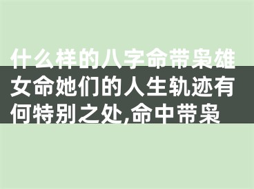 什么样的八字命带枭雄女命她们的人生轨迹有何特别之处,命中带枭