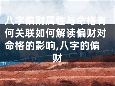 八字偏财属性与命格有何关联如何解读偏财对命格的影响,八字的偏财