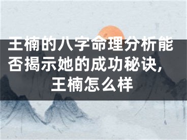 王楠的八字命理分析能否揭示她的成功秘诀,王楠怎么样