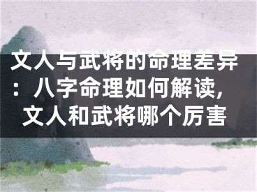 文人与武将的命理差异：八字命理如何解读,文人和武将哪个厉害