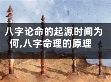 八字论命的起源时间为何,八字命理的原理