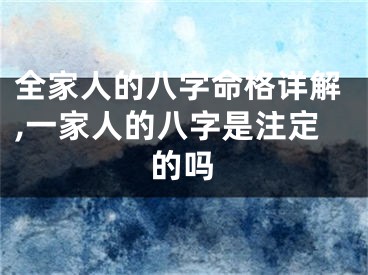 全家人的八字命格详解,一家人的八字是注定的吗