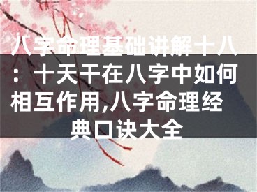 八字命理基础讲解十八：十天干在八字中如何相互作用,八字命理经典口诀大全