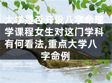 大学是否开设八字命理学课程女生对这门学科有何看法,重点大学八字命例