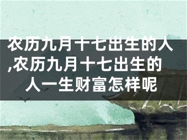 农历九月十七出生的人,农历九月十七出生的人一生财富怎样呢