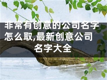 非常有创意的公司名字怎么取,最新创意公司名字大全