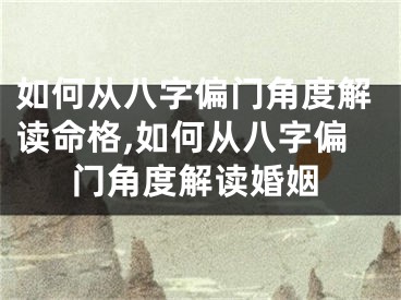 如何从八字偏门角度解读命格,如何从八字偏门角度解读婚姻