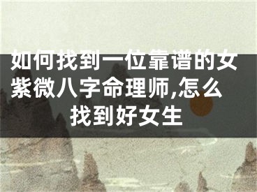 如何找到一位靠谱的女紫微八字命理师,怎么找到好女生