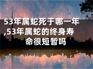 53年属蛇死于哪一年,53年属蛇的终身寿命很短暂吗