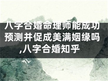 八字合婚命理师能成功预测并促成美满姻缘吗,八字合婚知乎