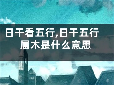 日干看五行,日干五行属木是什么意思