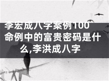 李宏成八字案例100命例中的富贵密码是什么,李洪成八字