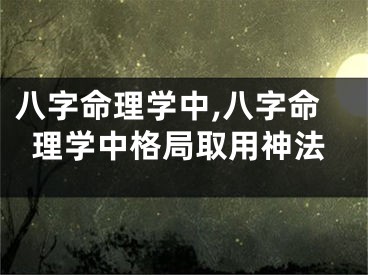 八字命理学中,八字命理学中格局取用神法