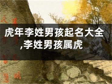 虎年李姓男孩起名大全,李姓男孩属虎