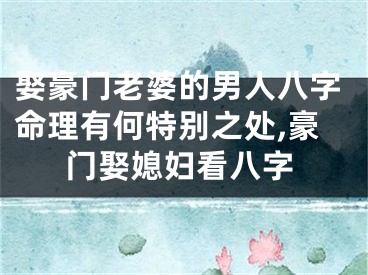 娶豪门老婆的男人八字命理有何特别之处,豪门娶媳妇看八字