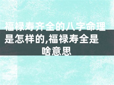 福禄寿齐全的八字命理是怎样的,福禄寿全是啥意思