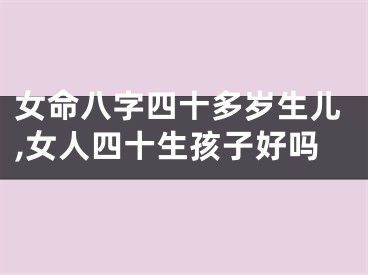 女命八字四十多岁生儿,女人四十生孩子好吗
