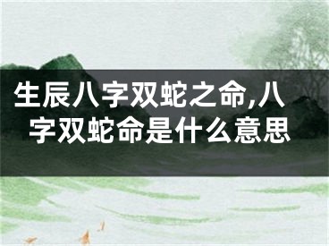生辰八字双蛇之命,八字双蛇命是什么意思