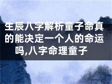 生辰八字解析童子命真的能决定一个人的命运吗,八字命理童子