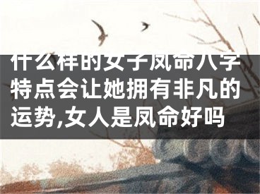 什么样的女子凤命八字特点会让她拥有非凡的运势,女人是凤命好吗