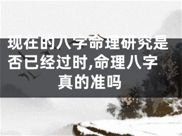 现在的八字命理研究是否已经过时,命理八字真的准吗