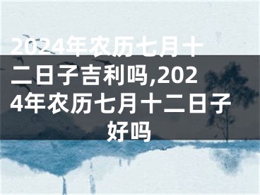 2024年农历七月十二日子吉利吗,2024年农历七月十二日子好吗