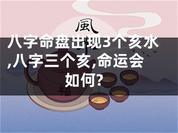 八字命盘出现3个亥水,八字三个亥,命运会如何?