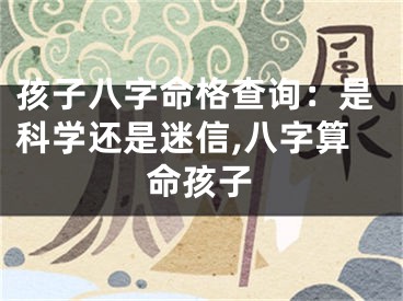 孩子八字命格查询：是科学还是迷信,八字算命孩子
