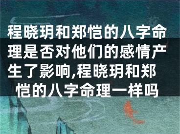 程晓玥和郑恺的八字命理是否对他们的感情产生了影响,程晓玥和郑恺的八字命理一样吗
