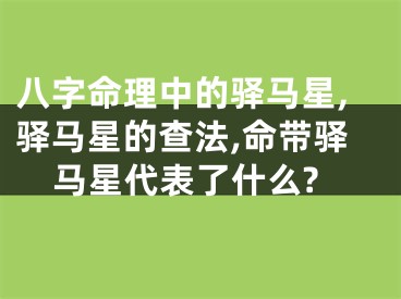 八字命理中的驿马星,驿马星的查法,命带驿马星代表了什么?