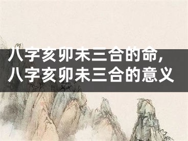 八字亥卯未三合的命,八字亥卯未三合的意义