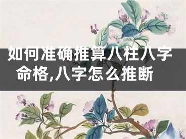 如何准确推算八柱八字命格,八字怎么推断