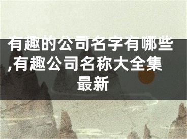 有趣的公司名字有哪些,有趣公司名称大全集最新