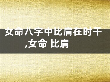 女命八字中比肩在时干,女命 比肩