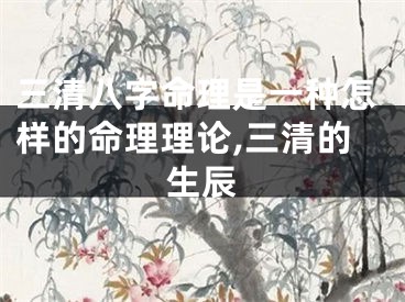 三清八字命理是一种怎样的命理理论,三清的生辰