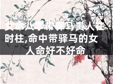 女命八字带驿马贵人在时柱,命中带驿马的女人命好不好命