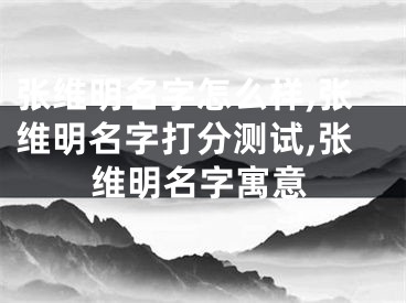 张维明名字怎么样,张维明名字打分测试,张维明名字寓意