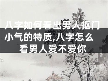 八字如何看出男人抠门小气的特质,八字怎么看男人爱不爱你