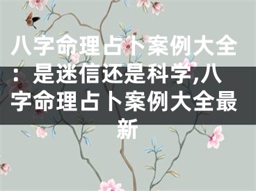 八字命理占卜案例大全：是迷信还是科学,八字命理占卜案例大全最新