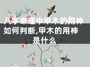 八字命理中甲木的用神如何判断,甲木的用神是什么